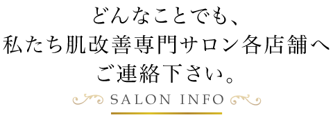どんなことでも、私たち肌改善専門サロン各店舗へご連絡下さい。