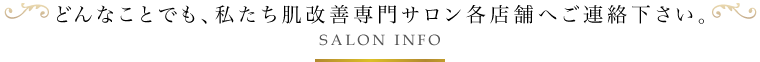 どんなことでも、私たち肌改善専門サロン各店舗へご連絡下さい。
